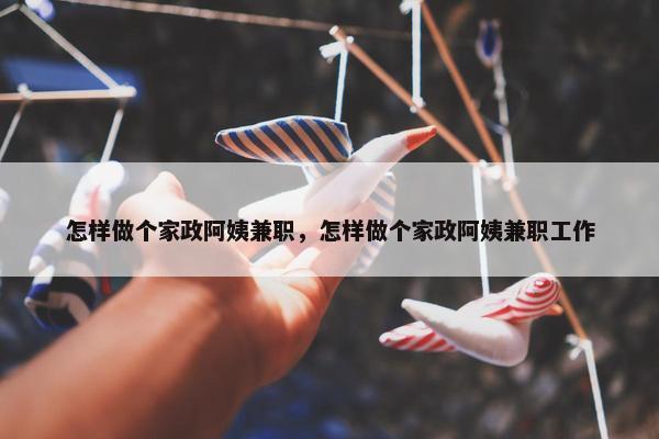 怎样做个家政阿姨兼职，怎样做个家政阿姨兼职工作