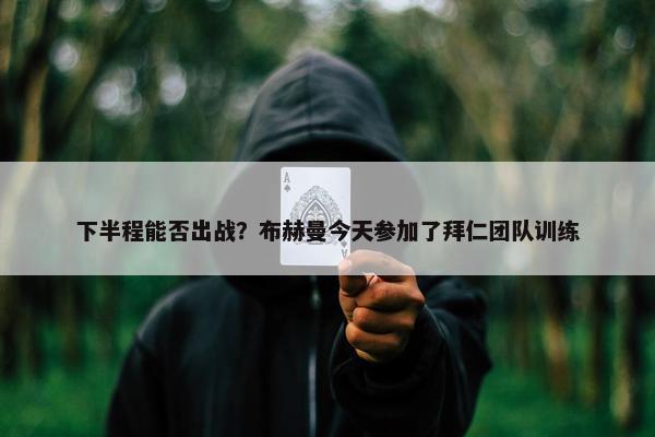 下半程能否出战？布赫曼今天参加了拜仁团队训练