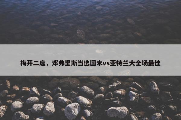 梅开二度，邓弗里斯当选国米vs亚特兰大全场最佳