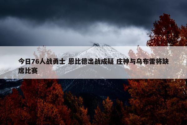 今日76人战勇士 恩比德出战成疑 庄神与乌布雷将缺席比赛