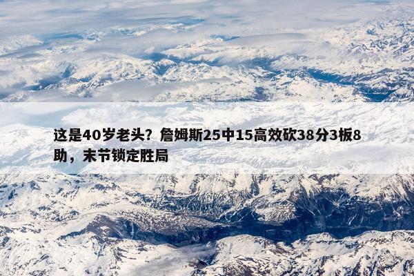 这是40岁老头？詹姆斯25中15高效砍38分3板8助，末节锁定胜局