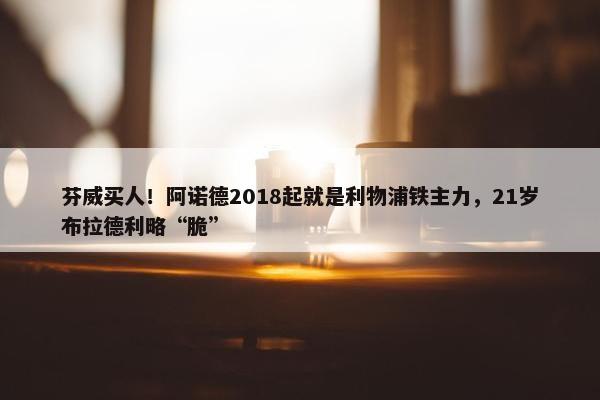 芬威买人！阿诺德2018起就是利物浦铁主力，21岁布拉德利略“脆”