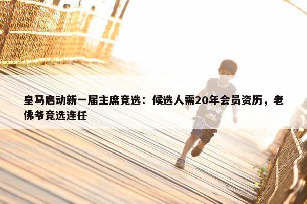 皇马启动新一届主席竞选：候选人需20年会员资历，老佛爷竞选连任