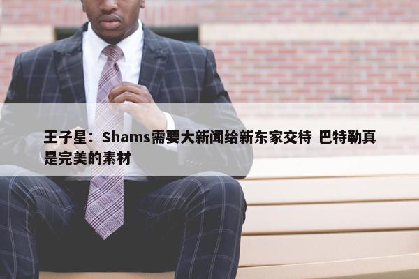 王子星：Shams需要大新闻给新东家交待 巴特勒真是完美的素材