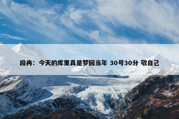 段冉：今天的库里真是梦回当年 30号30分 敬自己