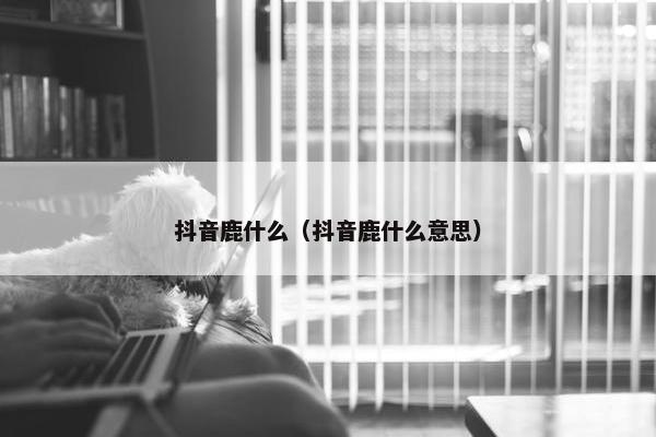 抖音鹿什么（抖音鹿什么意思）