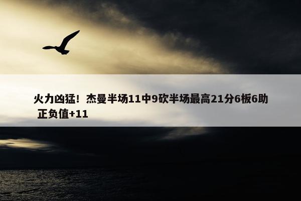 火力凶猛！杰曼半场11中9砍半场最高21分6板6助 正负值+11