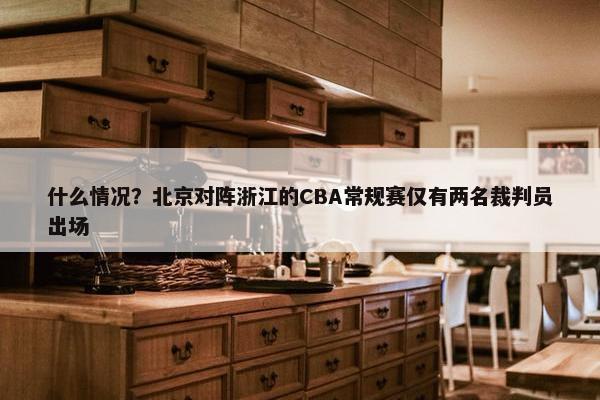 什么情况？北京对阵浙江的CBA常规赛仅有两名裁判员出场