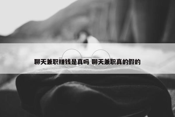 聊天兼职赚钱是真吗 聊天兼职真的假的