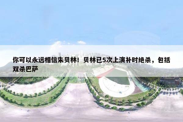 你可以永远相信朱贝林！贝林已5次上演补时绝杀，包括双杀巴萨