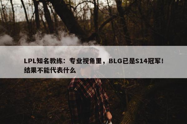 LPL知名教练：专业视角里，BLG已是S14冠军！结果不能代表什么