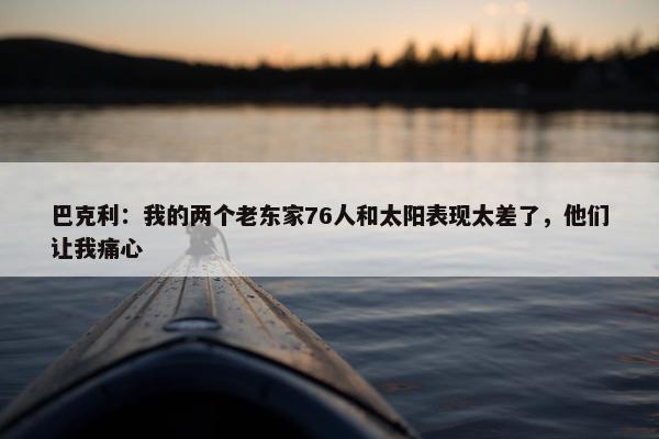 巴克利：我的两个老东家76人和太阳表现太差了，他们让我痛心