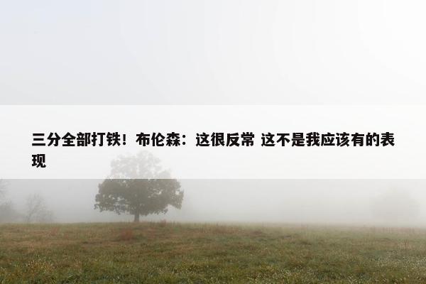 三分全部打铁！布伦森：这很反常 这不是我应该有的表现