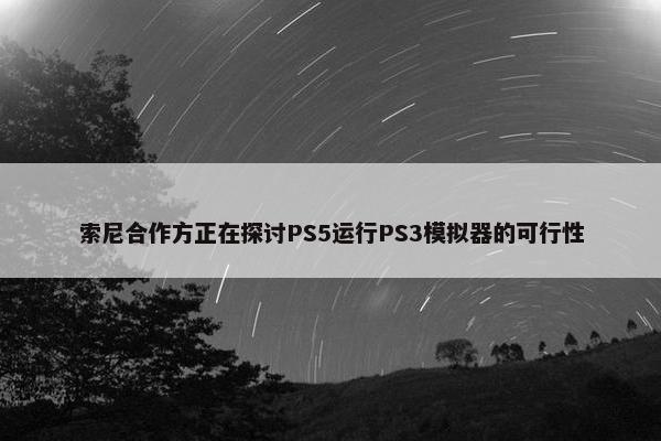 索尼合作方正在探讨PS5运行PS3模拟器的可行性