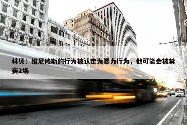 科贝：维尼修斯的行为被认定为暴力行为，他可能会被禁赛2场