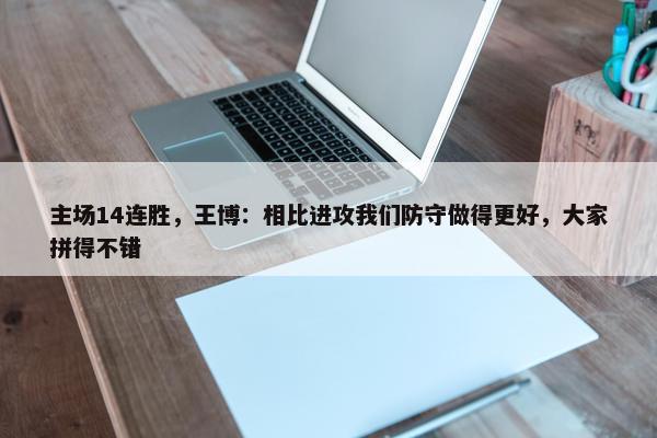 主场14连胜，王博：相比进攻我们防守做得更好，大家拼得不错