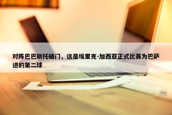 对阵巴巴斯托破门，这是埃里克-加西亚正式比赛为巴萨进的第二球