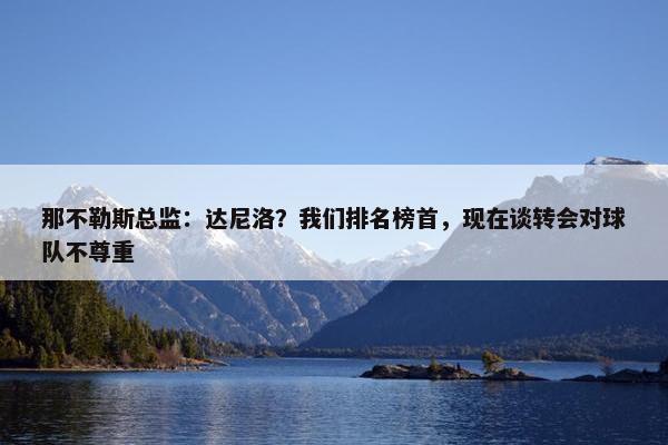 那不勒斯总监：达尼洛？我们排名榜首，现在谈转会对球队不尊重