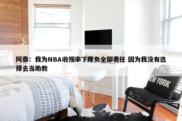 阿泰：我为NBA收视率下降负全部责任 因为我没有选择去当助教