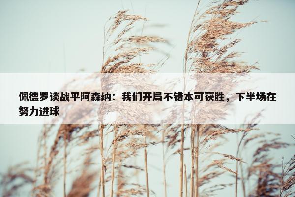 佩德罗谈战平阿森纳：我们开局不错本可获胜，下半场在努力进球