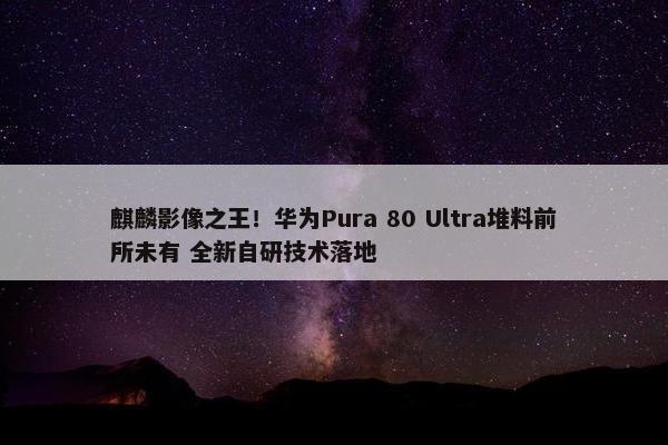 麒麟影像之王！华为Pura 80 Ultra堆料前所未有 全新自研技术落地