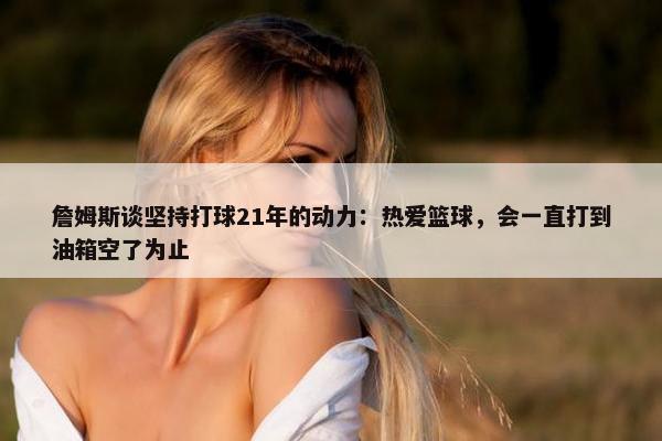 詹姆斯谈坚持打球21年的动力：热爱篮球，会一直打到油箱空了为止