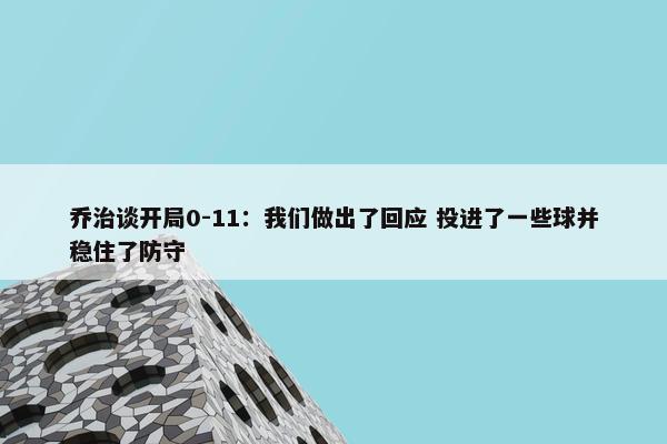 乔治谈开局0-11：我们做出了回应 投进了一些球并稳住了防守