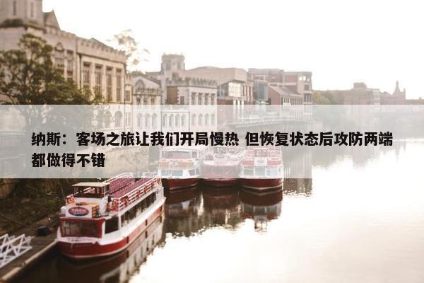 纳斯：客场之旅让我们开局慢热 但恢复状态后攻防两端都做得不错