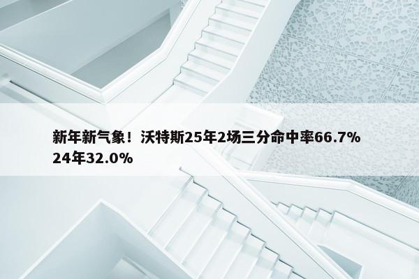 新年新气象！沃特斯25年2场三分命中率66.7% 24年32.0%