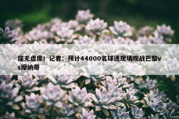 座无虚席！记者：预计44000名球迷现场观战巴黎vs摩纳哥