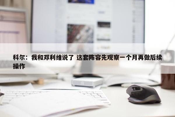 科尔：我和邓利维说了 这套阵容先观察一个月再做后续操作