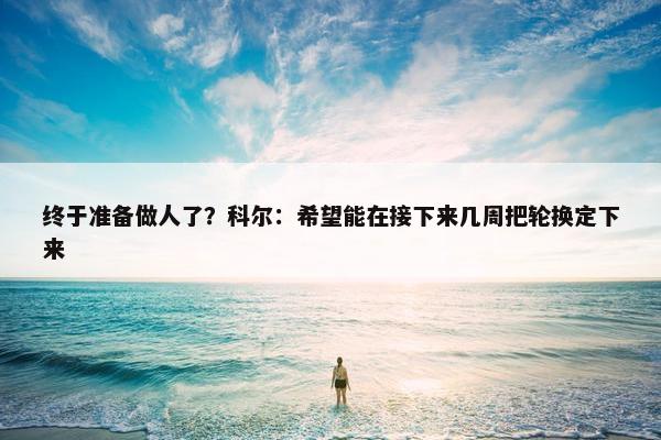 终于准备做人了？科尔：希望能在接下来几周把轮换定下来