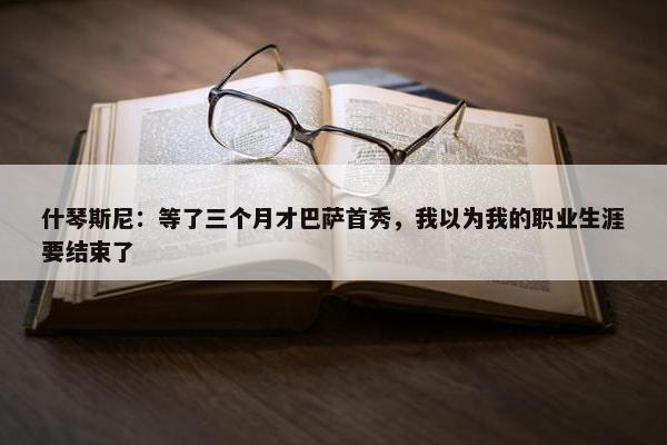 什琴斯尼：等了三个月才巴萨首秀，我以为我的职业生涯要结束了