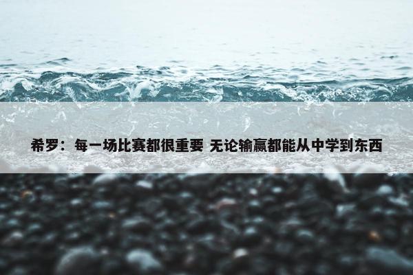 希罗：每一场比赛都很重要 无论输赢都能从中学到东西