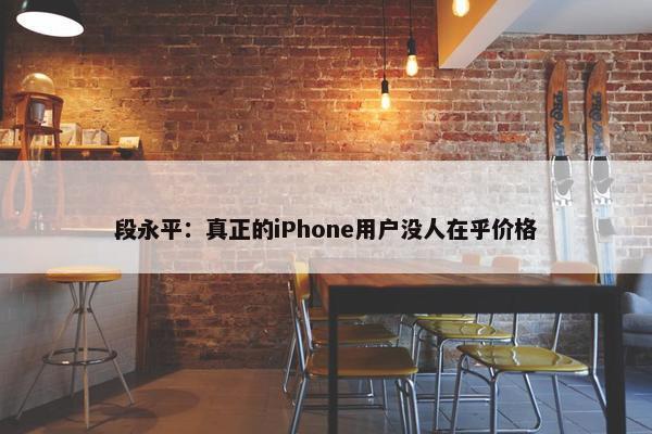 段永平：真正的iPhone用户没人在乎价格