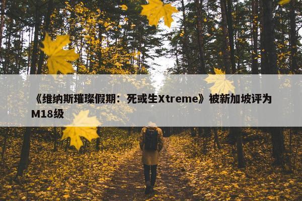 《维纳斯璀璨假期：死或生Xtreme》被新加坡评为M18级