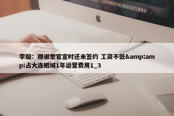 李璇：穆谢奎官宣时还未签约 工资不低&amp;占大连鲲城1年运营费用1_3