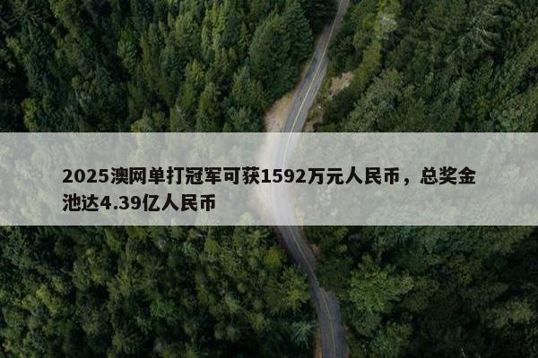 2025澳网单打冠军可获1592万元人民币，总奖金池达4.39亿人民币