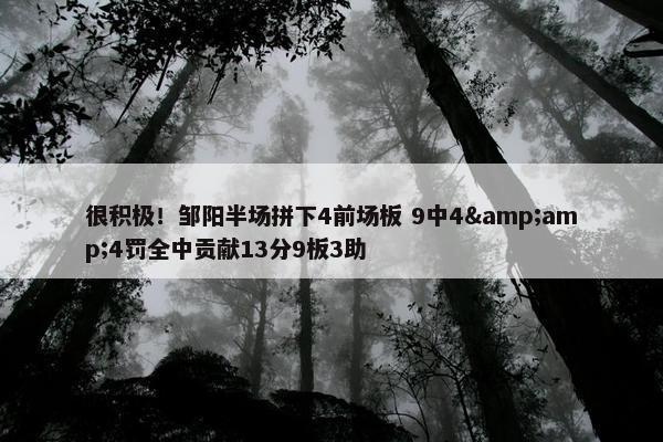 很积极！邹阳半场拼下4前场板 9中4&amp;4罚全中贡献13分9板3助