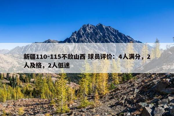 新疆110-115不敌山西 球员评价：4人满分，2人及格，2人低迷