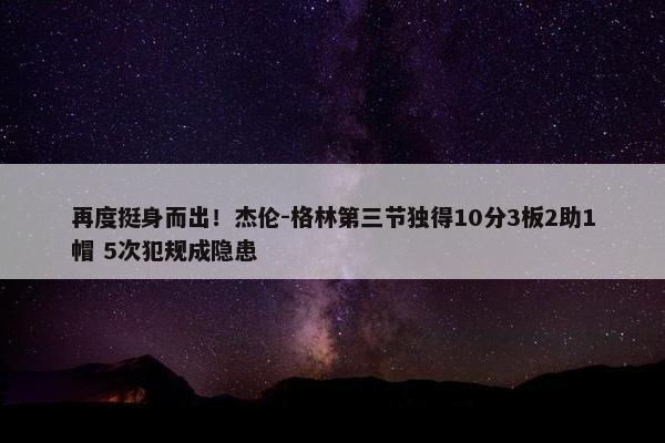 再度挺身而出！杰伦-格林第三节独得10分3板2助1帽 5次犯规成隐患