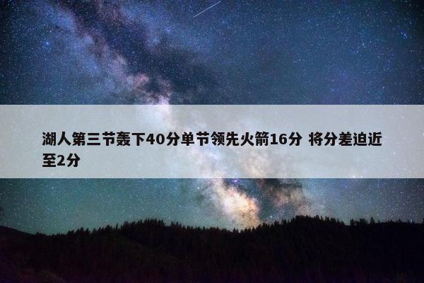 湖人第三节轰下40分单节领先火箭16分 将分差迫近至2分