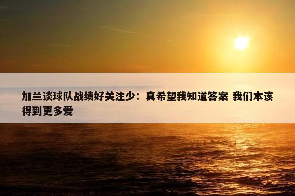 加兰谈球队战绩好关注少：真希望我知道答案 我们本该得到更多爱