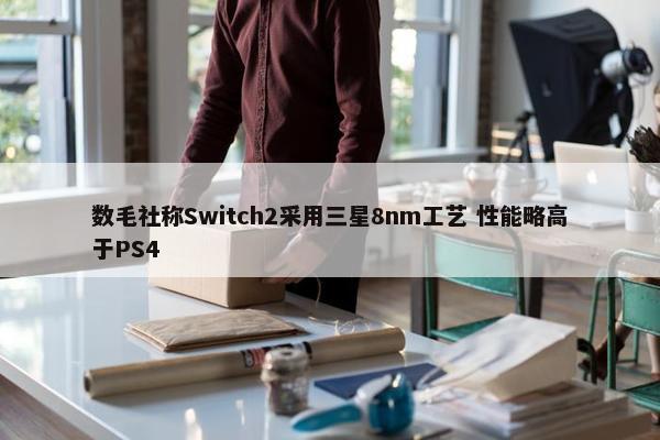 数毛社称Switch2采用三星8nm工艺 性能略高于PS4