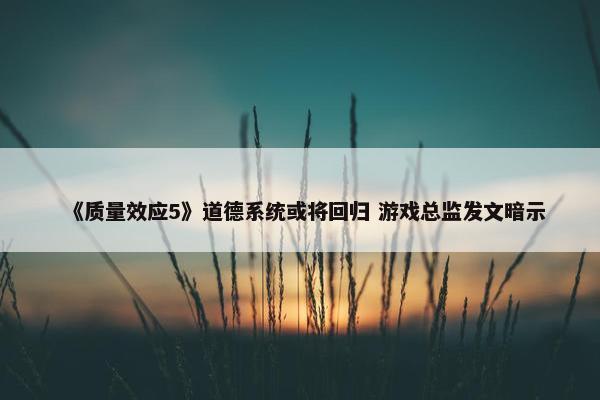 《质量效应5》道德系统或将回归 游戏总监发文暗示