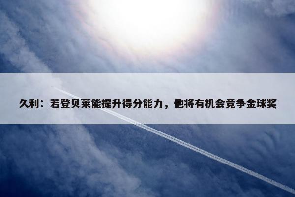 久利：若登贝莱能提升得分能力，他将有机会竞争金球奖