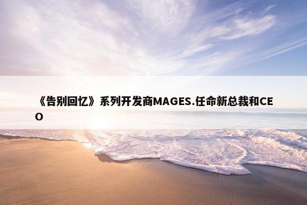 《告别回忆》系列开发商MAGES.任命新总裁和CEO