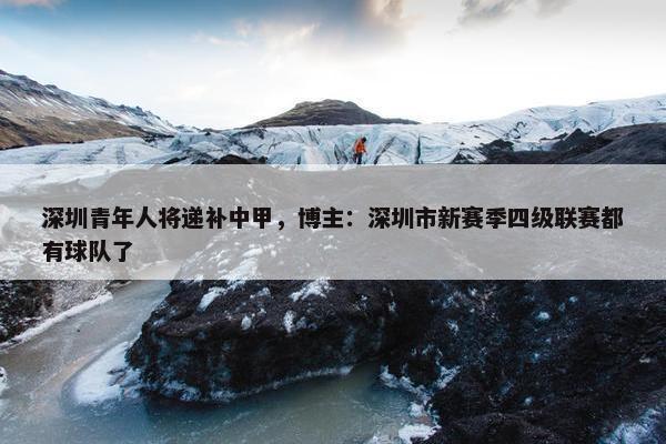 深圳青年人将递补中甲，博主：深圳市新赛季四级联赛都有球队了