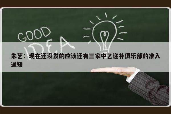 朱艺：现在还没发的应该还有三家中乙递补俱乐部的准入通知