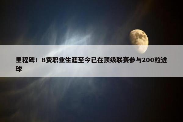 里程碑！B费职业生涯至今已在顶级联赛参与200粒进球